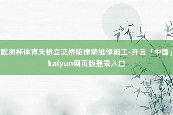 欧洲杯体育天桥立交桥防撞墙维修施工-开云「中国」kaiyun网页版登录入口
