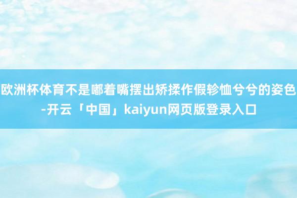 欧洲杯体育不是嘟着嘴摆出矫揉作假轸恤兮兮的姿色-开云「中国」kaiyun网页版登录入口