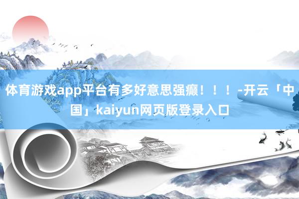 体育游戏app平台有多好意思强癫！！！-开云「中国」kaiyun网页版登录入口