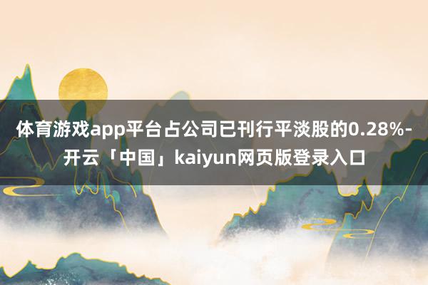 体育游戏app平台占公司已刊行平淡股的0.28%-开云「中国」kaiyun网页版登录入口