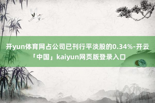 开yun体育网占公司已刊行平淡股的0.34%-开云「中国」kaiyun网页版登录入口