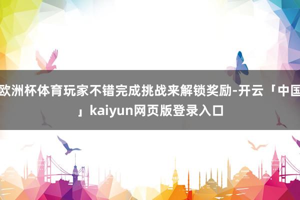 欧洲杯体育玩家不错完成挑战来解锁奖励-开云「中国」kaiyun网页版登录入口