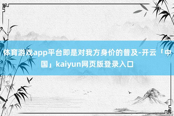 体育游戏app平台即是对我方身价的普及-开云「中国」kaiyun网页版登录入口