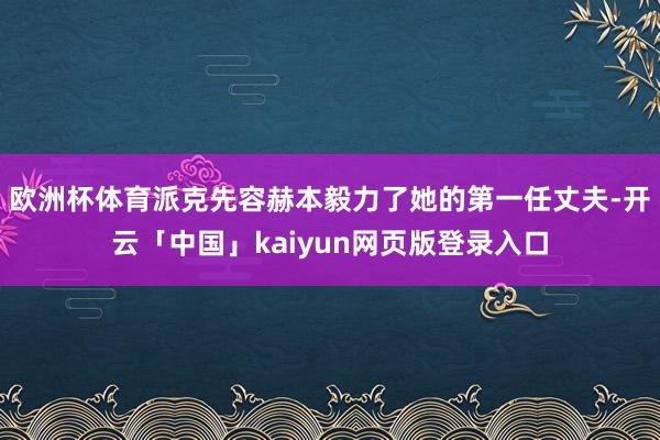 欧洲杯体育派克先容赫本毅力了她的第一任丈夫-开云「中国」kaiyun网页版登录入口