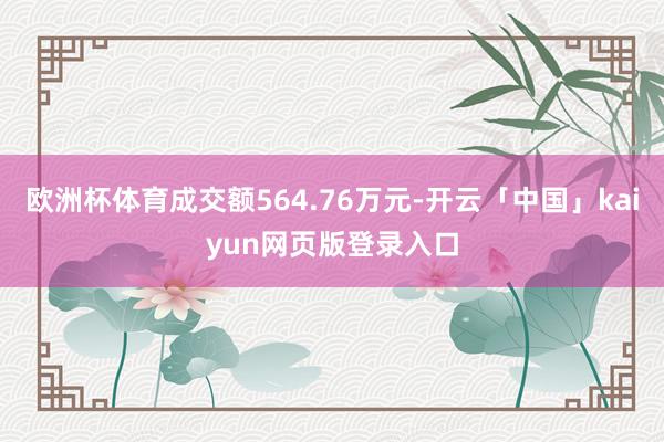 欧洲杯体育成交额564.76万元-开云「中国」kaiyun网页版登录入口