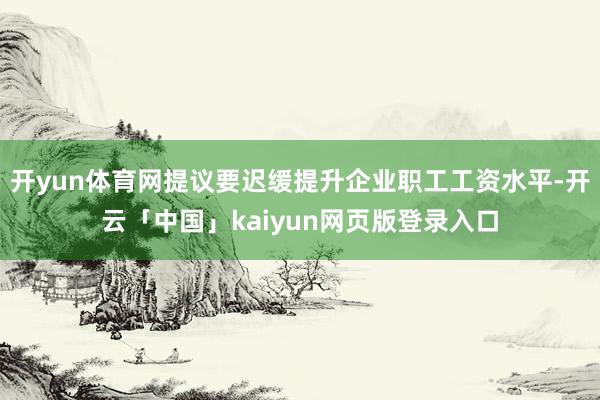 开yun体育网提议要迟缓提升企业职工工资水平-开云「中国」kaiyun网页版登录入口