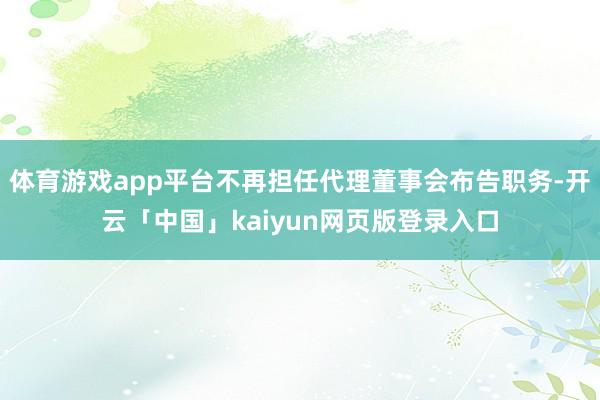 体育游戏app平台不再担任代理董事会布告职务-开云「中国」kaiyun网页版登录入口