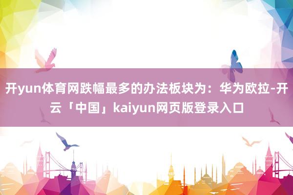 开yun体育网跌幅最多的办法板块为:华为欧拉-开云「中国」kaiyun网页版登录入口