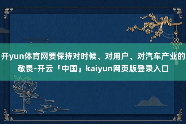 开yun体育网要保持对时候、对用户、对汽车产业的敬畏-开云「中国」kaiyun网页版登录入口