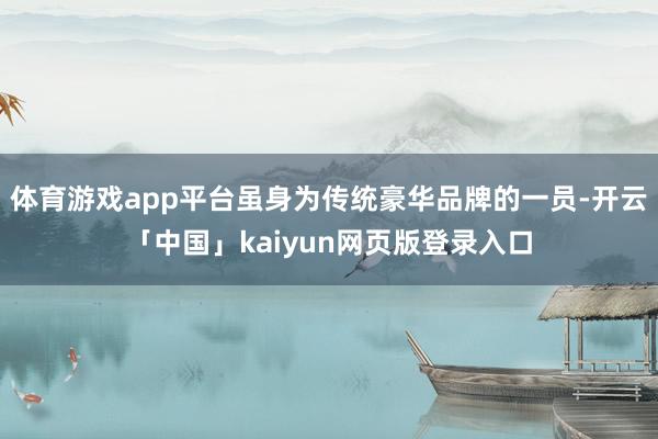 体育游戏app平台虽身为传统豪华品牌的一员-开云「中国」kaiyun网页版登录入口