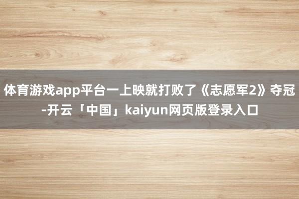 体育游戏app平台一上映就打败了《志愿军2》夺冠-开云「中国」kaiyun网页版登录入口