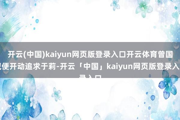 开云(中国)kaiyun网页版登录入口开云体育曾国城便开动追求于莉-开云「中国」kaiyun网页版登录入口