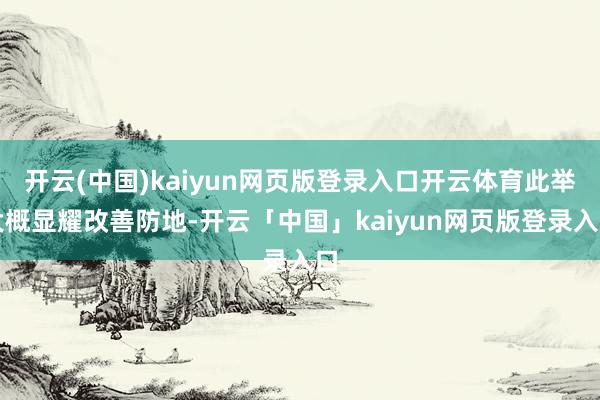 开云(中国)kaiyun网页版登录入口开云体育此举大概显耀改善防地-开云「中国」kaiyun网页版登录入口