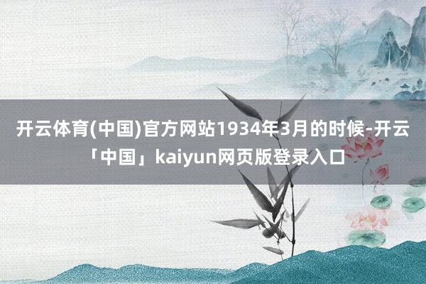 开云体育(中国)官方网站1934年3月的时候-开云「中国」kaiyun网页版登录入口