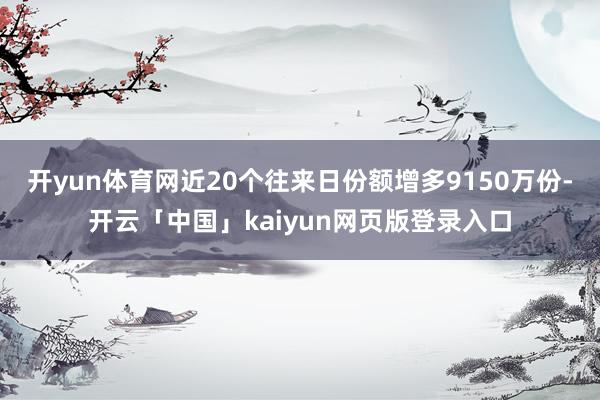 开yun体育网近20个往来日份额增多9150万份-开云「中国」kaiyun网页版登录入口
