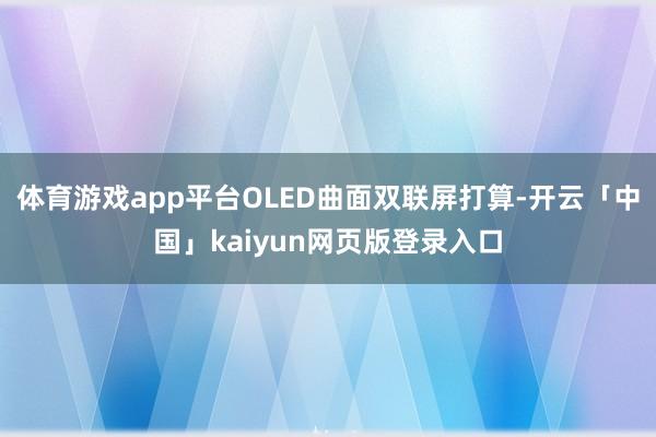 体育游戏app平台OLED曲面双联屏打算-开云「中国」kaiyun网页版登录入口