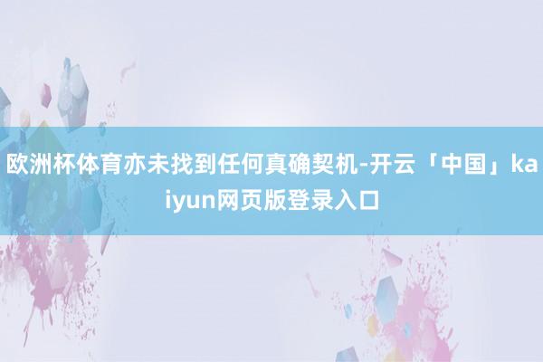 欧洲杯体育亦未找到任何真确契机-开云「中国」kaiyun网页版登录入口