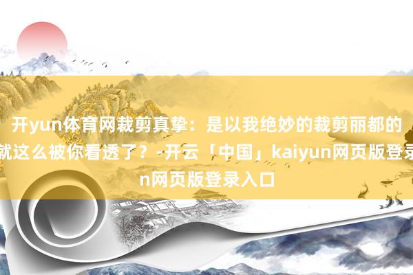 开yun体育网裁剪真挚：是以我绝妙的裁剪丽都的革新就这么被你看透了？-开云「中国」kaiyun网页版登录入口