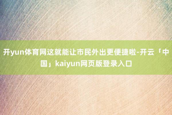 开yun体育网这就能让市民外出更便捷啦-开云「中国」kaiyun网页版登录入口