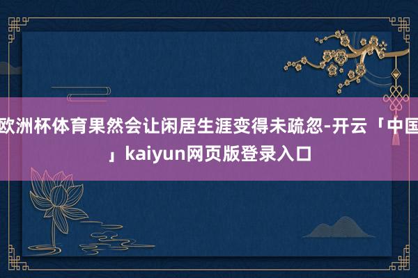 欧洲杯体育果然会让闲居生涯变得未疏忽-开云「中国」kaiyun网页版登录入口