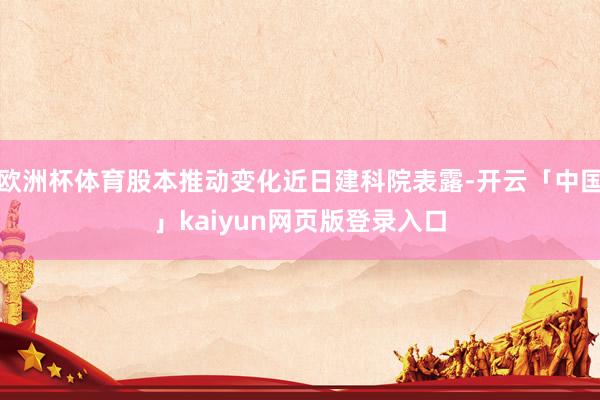 欧洲杯体育股本推动变化近日建科院表露-开云「中国」kaiyun网页版登录入口