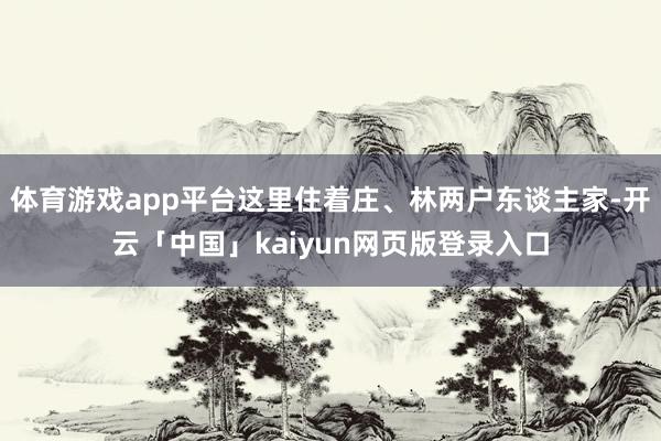 体育游戏app平台这里住着庄、林两户东谈主家-开云「中国」kaiyun网页版登录入口