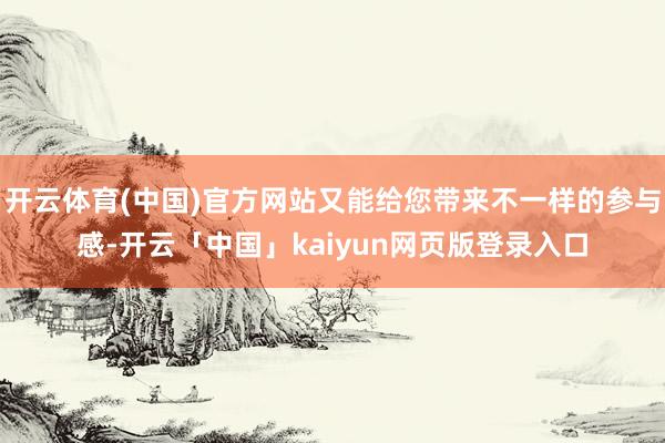 开云体育(中国)官方网站又能给您带来不一样的参与感-开云「中国」kaiyun网页版登录入口