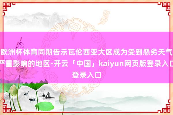 欧洲杯体育同期告示瓦伦西亚大区成为受到恶劣天气严重影响的地区-开云「中国」kaiyun网页版登录入口