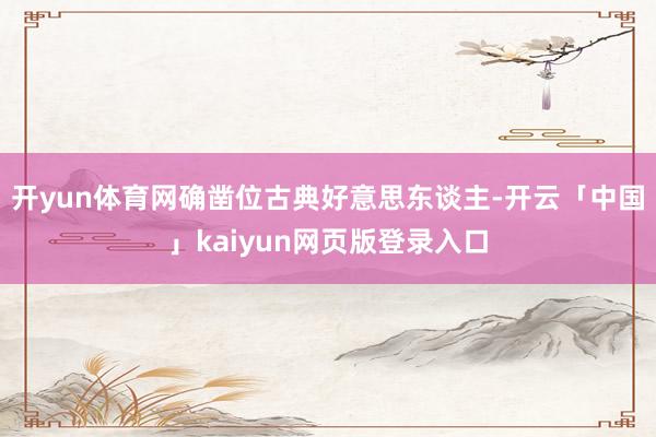 开yun体育网确凿位古典好意思东谈主-开云「中国」kaiyun网页版登录入口