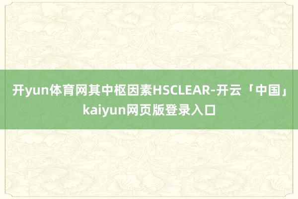 开yun体育网其中枢因素HSCLEAR-开云「中国」kaiyun网页版登录入口