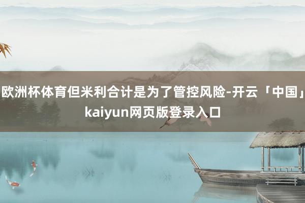 欧洲杯体育但米利合计是为了管控风险-开云「中国」kaiyun网页版登录入口