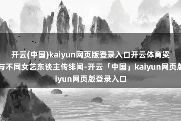 开云(中国)kaiyun网页版登录入口开云体育梁荣忠多次与不同女艺东谈主传绯闻-开云「中国」kaiyun网页版登录入口