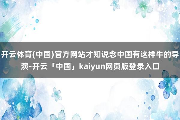 开云体育(中国)官方网站才知说念中国有这样牛的导演-开云「中国」kaiyun网页版登录入口