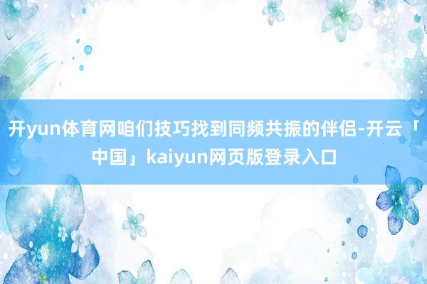 开yun体育网咱们技巧找到同频共振的伴侣-开云「中国」kaiyun网页版登录入口