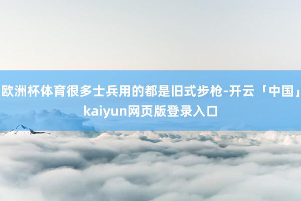 欧洲杯体育很多士兵用的都是旧式步枪-开云「中国」kaiyun网页版登录入口
