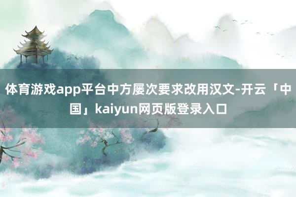 体育游戏app平台中方屡次要求改用汉文-开云「中国」kaiyun网页版登录入口