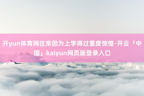 开yun体育网往常因为上学得过重度惊惶-开云「中国」kaiyun网页版登录入口