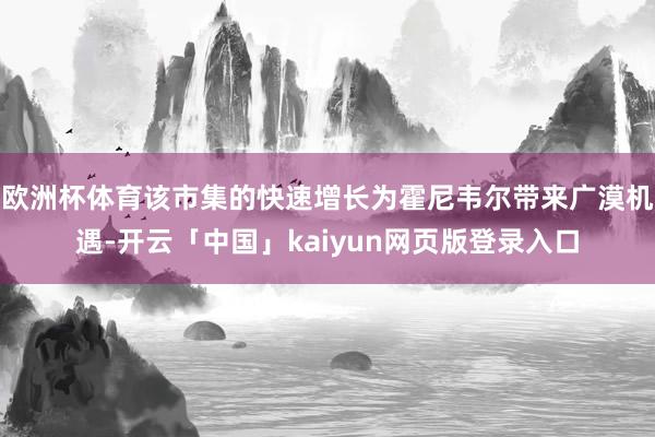 欧洲杯体育该市集的快速增长为霍尼韦尔带来广漠机遇-开云「中国」kaiyun网页版登录入口