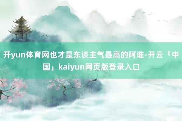 开yun体育网也才是东谈主气最高的阿谁-开云「中国」kaiyun网页版登录入口