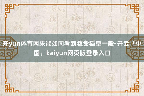 开yun体育网朱能如同看到救命稻草一般-开云「中国」kaiyun网页版登录入口