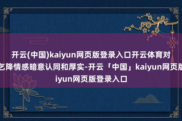 开云(中国)kaiyun网页版登录入口开云体育对对方的需乞降情感暗意认同和厚实-开云「中国」kaiyun网页版登录入口