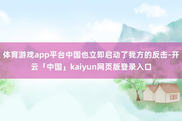 体育游戏app平台中国也立即启动了我方的反击-开云「中国」kaiyun网页版登录入口