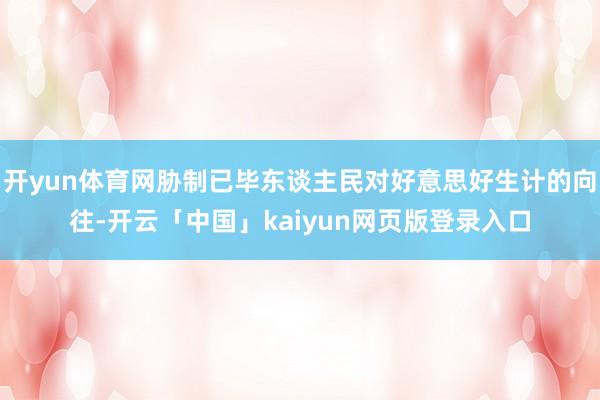开yun体育网胁制已毕东谈主民对好意思好生计的向往-开云「中国」kaiyun网页版登录入口