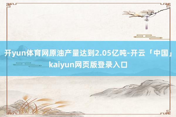 开yun体育网原油产量达到2.05亿吨-开云「中国」kaiyun网页版登录入口