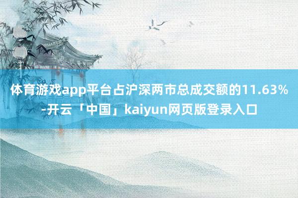 体育游戏app平台占沪深两市总成交额的11.63%-开云「中国」kaiyun网页版登录入口