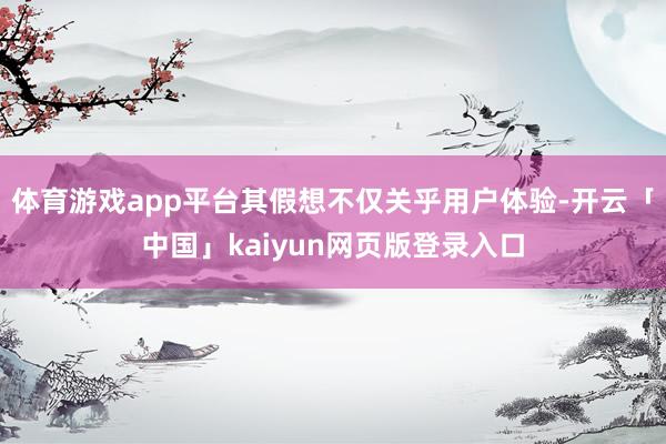 体育游戏app平台其假想不仅关乎用户体验-开云「中国」kaiyun网页版登录入口
