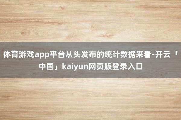 体育游戏app平台从头发布的统计数据来看-开云「中国」kaiyun网页版登录入口