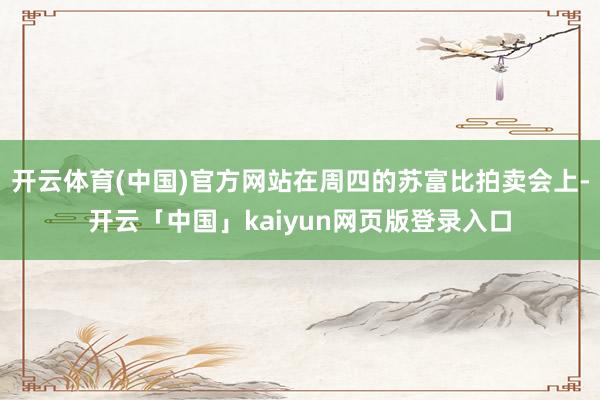 开云体育(中国)官方网站在周四的苏富比拍卖会上-开云「中国」kaiyun网页版登录入口