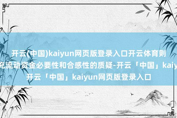 开云(中国)kaiyun网页版登录入口开云体育则引起监管对公司补充流动资金必要性和合感性的质疑-开云「中国」kaiyun网页版登录入口