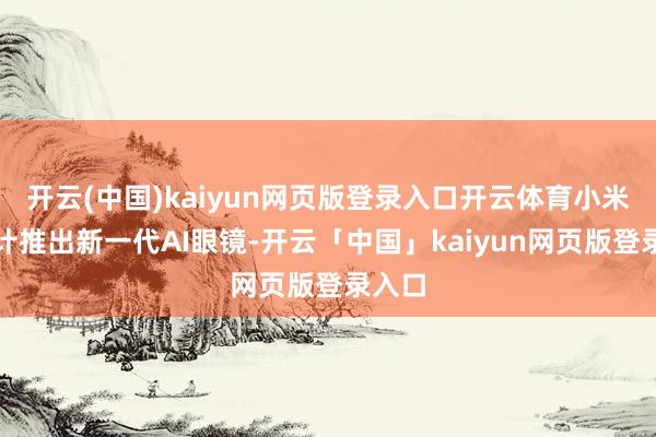 开云(中国)kaiyun网页版登录入口开云体育小米正估计推出新一代AI眼镜-开云「中国」kaiyun网页版登录入口